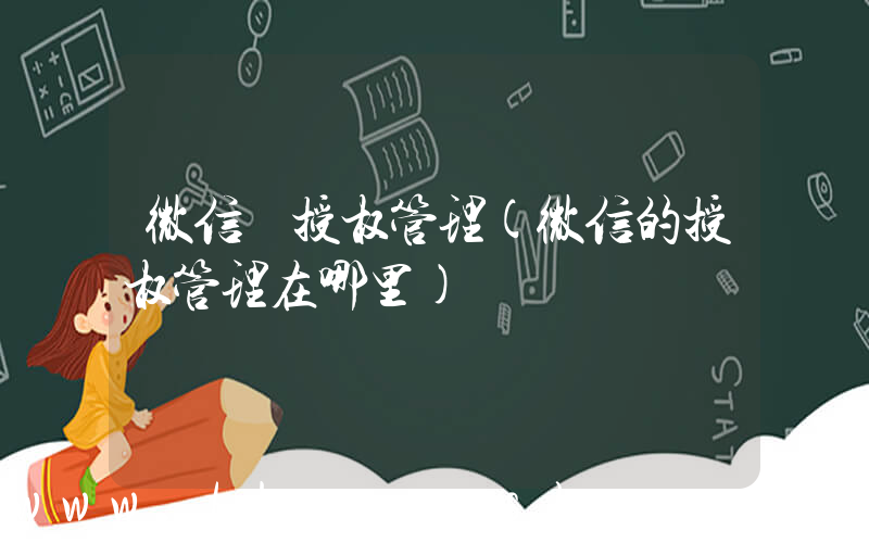 微信 授权管理(微信的授权管理在哪里)